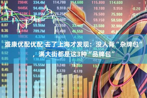 盛康优配优配 去了上海才发现：没人背“杂牌包”，满大街都是这3种“品牌包”