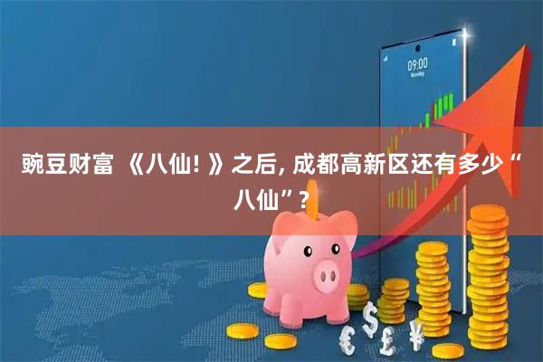 豌豆财富 《八仙! 》之后, 成都高新区还有多少“八仙”?