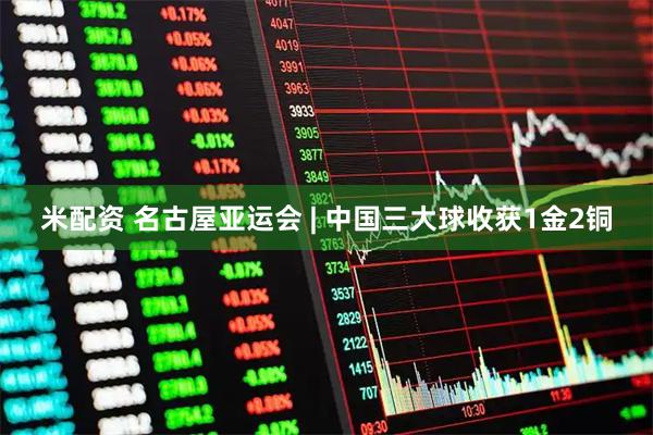 米配资 名古屋亚运会 | 中国三大球收获1金2铜