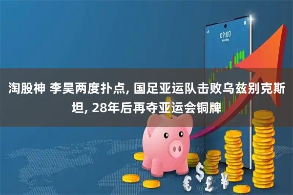 淘股神 李昊两度扑点, 国足亚运队击败乌兹别克斯坦, 28年后再夺亚运会铜牌