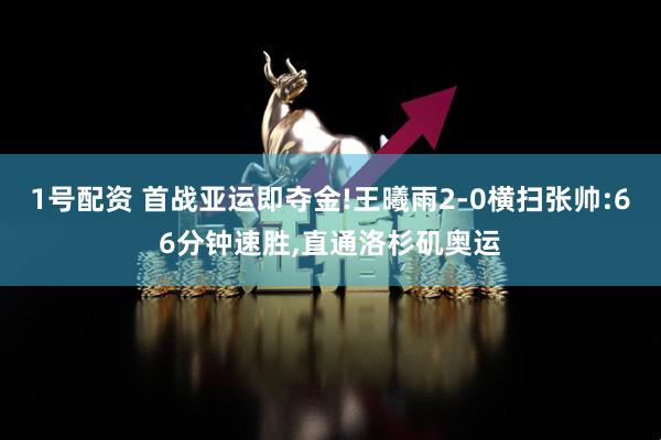 1号配资 首战亚运即夺金!王曦雨2-0横扫张帅:66分钟速胜,直通洛杉矶奥运