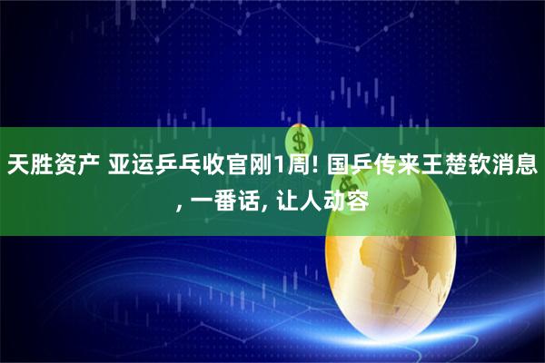 天胜资产 亚运乒乓收官刚1周! 国乒传来王楚钦消息, 一番话, 让人动容