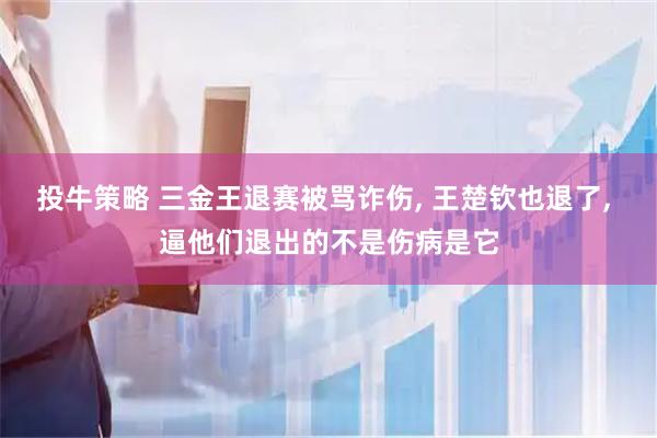 投牛策略 三金王退赛被骂诈伤, 王楚钦也退了, 逼他们退出的不是伤病是它