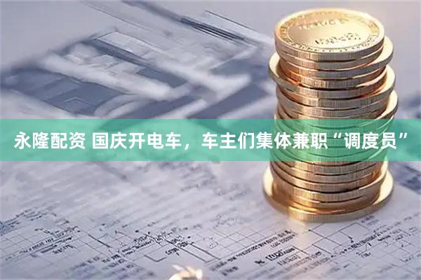 永隆配资 国庆开电车，车主们集体兼职“调度员”