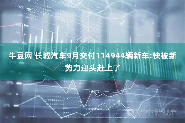 牛豆网 长城汽车9月交付114944辆新车:快被新势力迎头赶上了