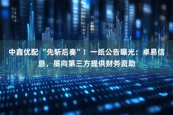 中鑫优配 “先斩后奏”！一纸公告曝光：卓易信息，屡向第三方提供财务资助