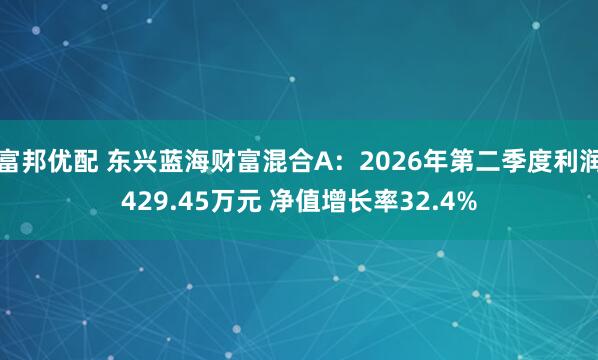 富邦优配 东兴蓝海财富混合A：2026年第二季度利润429.45万元 净值增长率32.4%