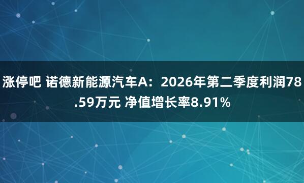 涨停吧 诺德新能源汽车A：2026年第二季度利润78.59万元 净值增长率8.91%