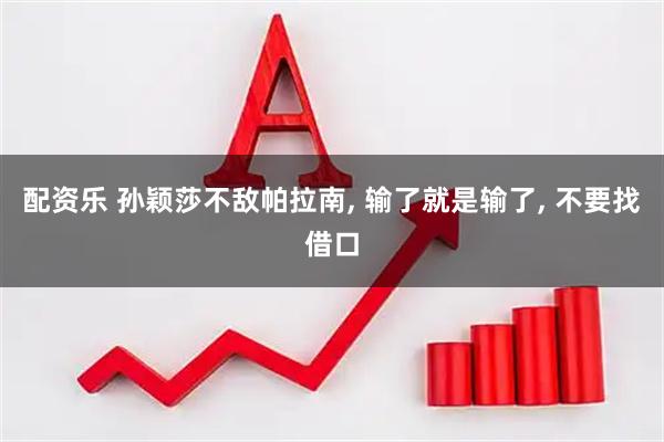 配资乐 孙颖莎不敌帕拉南, 输了就是输了, 不要找借口