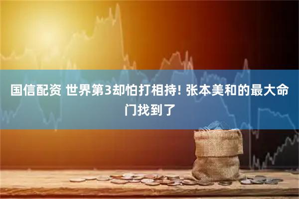 国信配资 世界第3却怕打相持! 张本美和的最大命门找到了