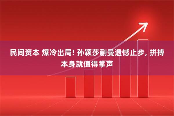 民间资本 爆冷出局! 孙颖莎蒯曼遗憾止步, 拼搏本身就值得掌声
