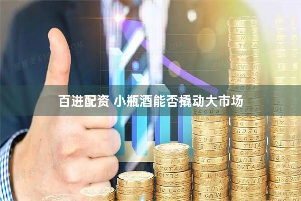 百进配资 小瓶酒能否撬动大市场