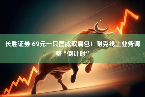 长胜证券 69元一只匡威双肩包！耐克线上业务调整“倒计时”