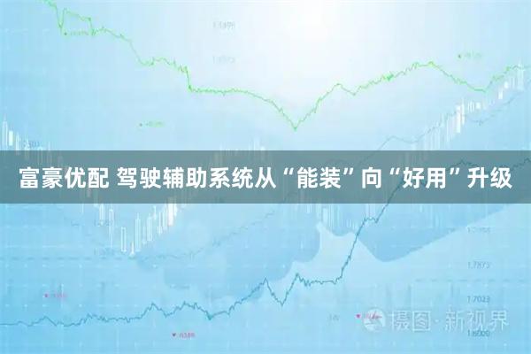 富豪优配 驾驶辅助系统从“能装”向“好用”升级