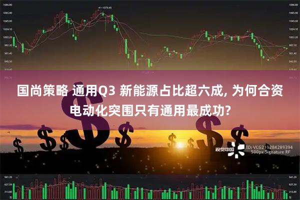 国尚策略 通用Q3 新能源占比超六成, 为何合资电动化突围只有通用最成功?